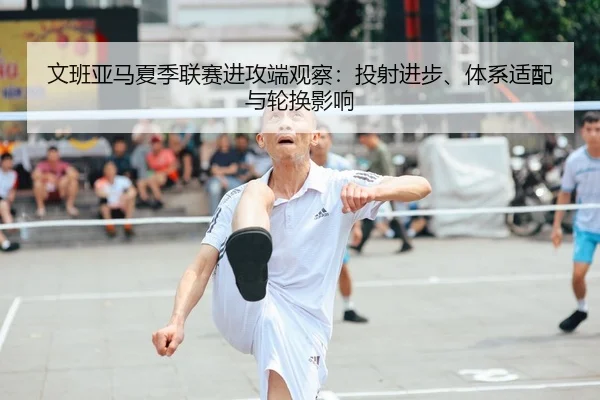 文班亚马夏季联赛进攻端观察：投射进步、体系适配与轮换影响