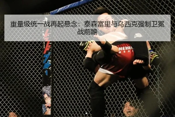 重量级统一战再起悬念：泰森富里与乌西克强制卫冕战前瞻